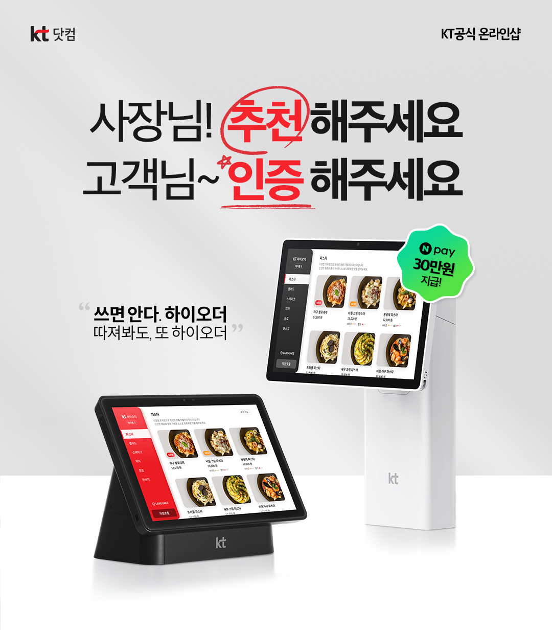 KT 닷컴. KT 공식 온라인샵. 사장님! 추천 해주세요. 고객님~ 인증 해주세요. 쓰면 안다. 하이오더 따져봐도, 또 하이오더. N pay 30만원 지급!.