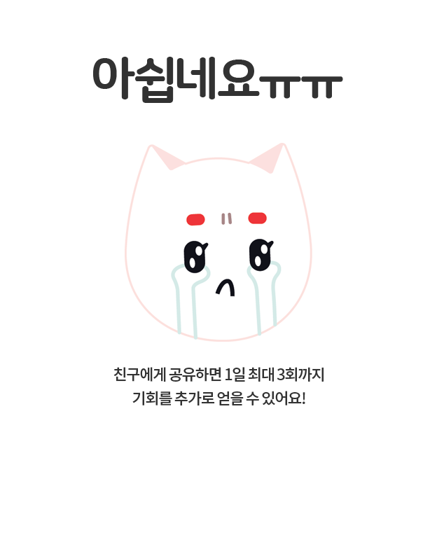 아쉽네요ㅠㅠ 친구에게 공유하면 1일 최대 3회까지 기회를 추가로 얻을 수 있어요! 
