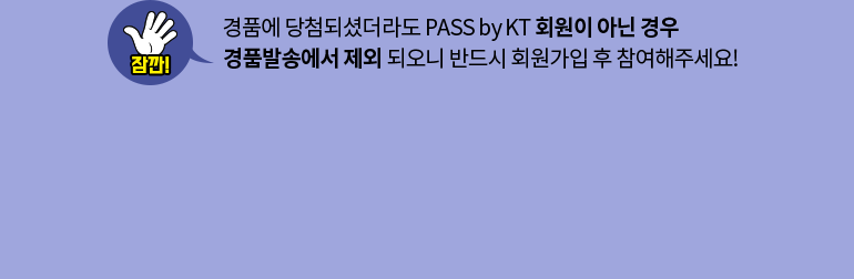 ※ 경품에 당첨되셨더라도 PASS by KT 회원이 아닌 경우 경품발송에서 제외 되오니 반드시 회원가입 후 참여해주세요!